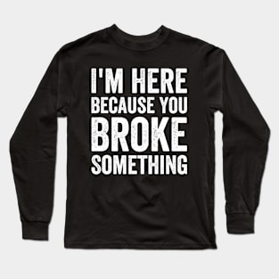 I'm Here Because You Broke Something Long Sleeve T-Shirt